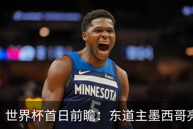 世界杯首日前瞻：东道主墨西哥亮相 亚洲球队迎首秀