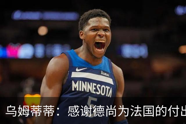 乌姆蒂蒂：感谢德尚为法国的付出，他为球队注入了强烈求胜欲