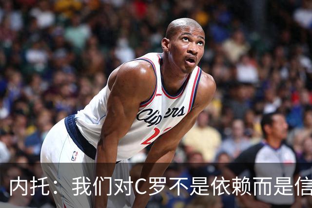 内托：我们对C罗不是依赖而是信任，球传进禁区 他进球概率就很高
