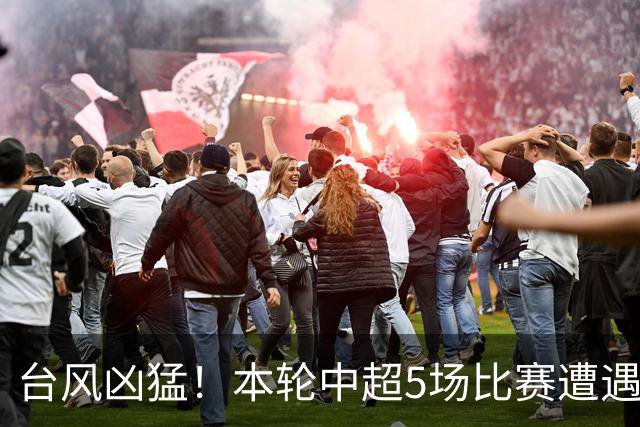 台风凶猛！本轮中超5场比赛遭遇延期 京沪大战在内