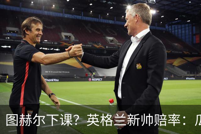 图赫尔下课？英格兰新帅赔率：瓜迪奥拉居首 兰帕德上榜