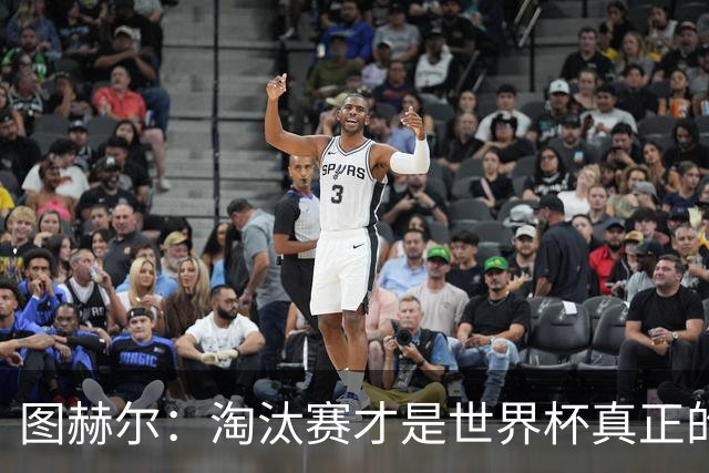 图赫尔：淘汰赛才是世界杯真正的开始，比赛越重要我们表现会越好