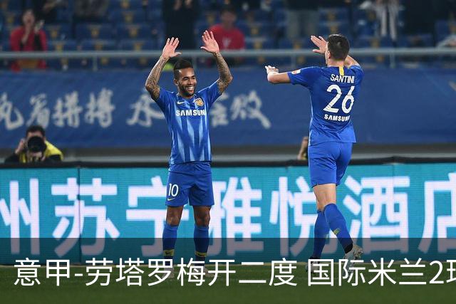 意甲-劳塔罗梅开二度 国际米兰2球落后4-2逆转胜