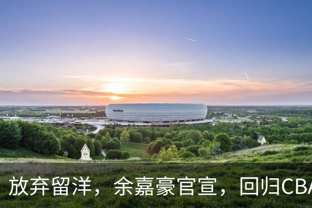 放弃留洋，余嘉豪官宣，回归CBA，下家曝光，并非辽宁，曾卷入张镇麟交易
