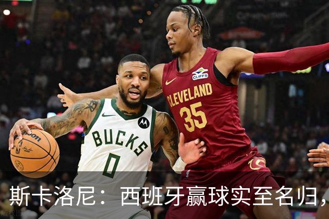 斯卡洛尼：西班牙赢球实至名归，但我很想知道若没红牌会如何