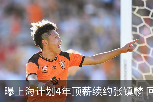 曝上海计划4年顶薪续约张镇麟 回国后将完成签约