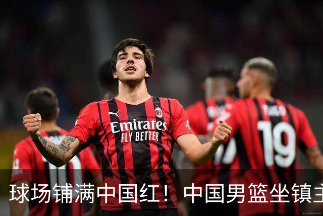 球场铺满中国红！中国男篮坐镇主场迎战日本，杨瀚森归队说不紧张