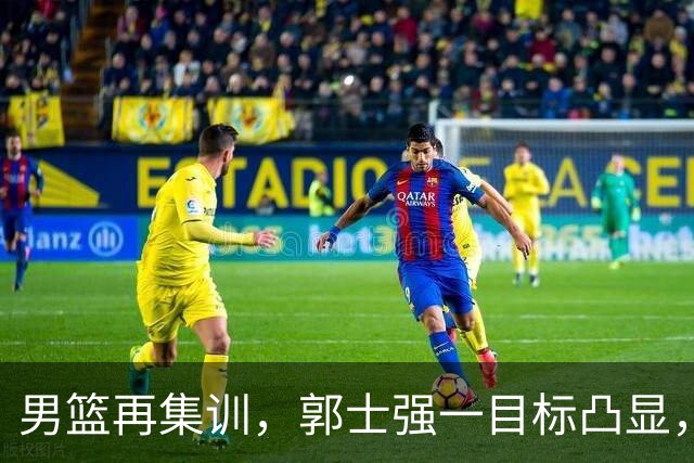 男篮再集训，郭士强一目标凸显，赵睿缺席，年轻球员入选引争议