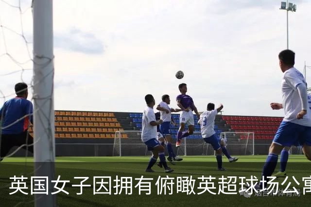 英国女子因拥有俯瞰英超球场公寓，招致球迷假借交往而蹭看球赛