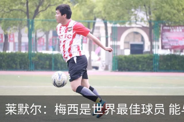 莱默尔：梅西是世界最佳球员 能与如此高水平球员比赛让人兴奋
