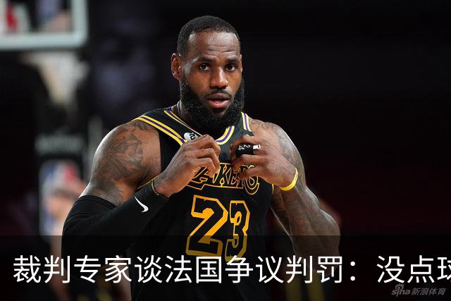 裁判专家谈法国争议判罚：没点球是对的 姆巴佩被轻轻碰了就倒地