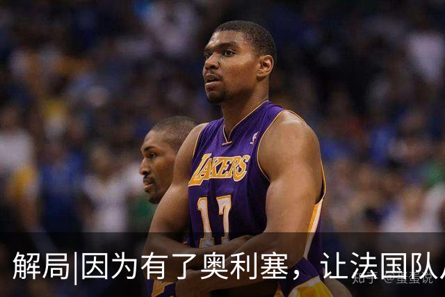 解局|因为有了奥利塞，让法国队从迷失欧洲杯到闪耀世界杯