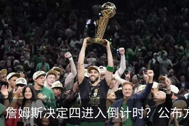 詹姆斯决定四进入倒计时？公布方式待定加深悬念