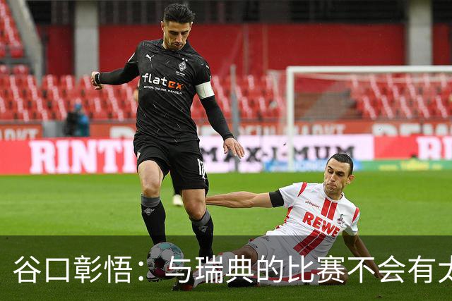 谷口彰悟：与瑞典的比赛不会有太多喘息空间 队内竞争让球队变好