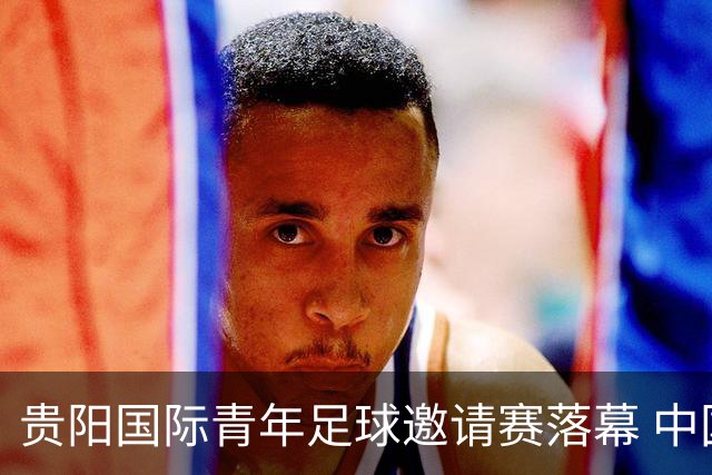 贵阳国际青年足球邀请赛落幕 中国U23国足3球击败塔吉克斯坦队