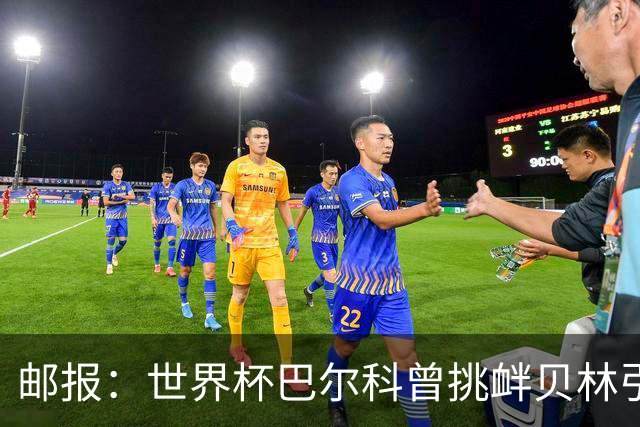 邮报：世界杯巴尔科曾挑衅贝林引冲突，蓝军新援需用表现说话