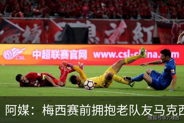 阿媒：梅西赛前拥抱老队友马克西·洛佩斯，后者激动落泪