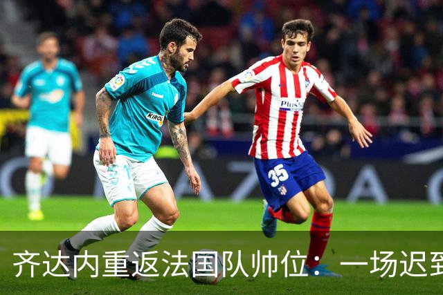 齐达内重返法国队帅位：一场迟到五年的“双向奔赴”法国足球的换帅悬案，总算有了个让老球迷长舒一口气的答案
