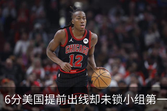 6分美国提前出线却未锁小组第一 极端情况下有可能第三