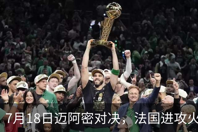 7月18日迈阿密对决，法国进攻火力恐怖，7场轰入16球
