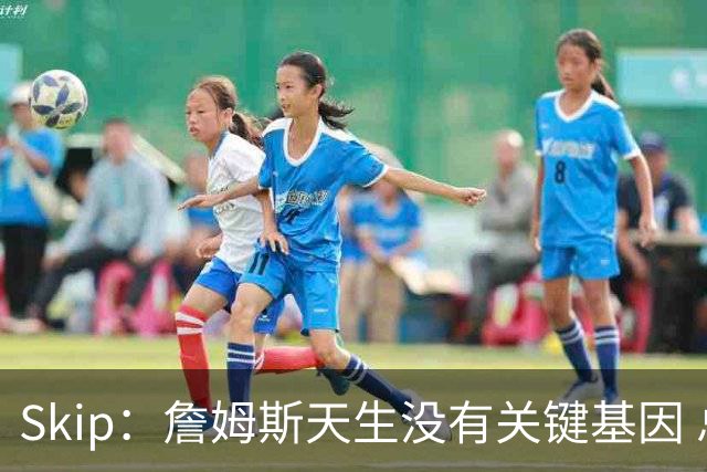 Skip：詹姆斯天生没有关键基因 总决赛胜率也是历史垫底